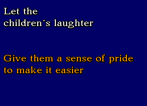 Let the
children's laughter

Give them a sense of pride
to make it easier