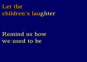 Let the
children's laughter

Remind us how
we used to be