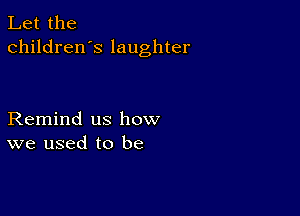 Let the
children's laughter

Remind us how
we used to be