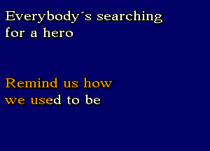 Everybody's searching
for a hero

Remind us how
we used to be