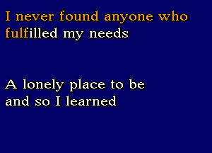 I never found anyone Who
fulfilled my needs

A lonely place to be
and so I learned