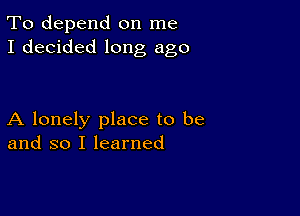 To depend on me
I decided long ago

A lonely place to be
and so I learned