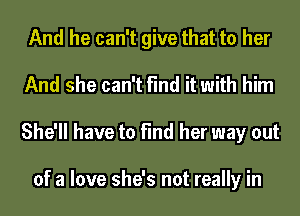 And he can't give that to her
And she can't find it with him
She'll have to find her way out

of a love she's not really in