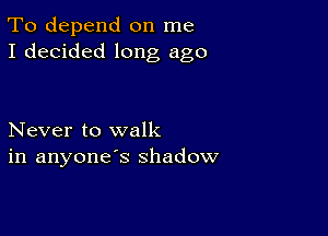 To depend on me
I decided long ago

Never to walk
in anyone's shadow