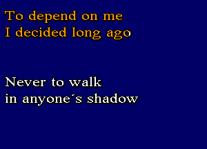 To depend on me
I decided long ago

Never to walk
in anyone's shadow