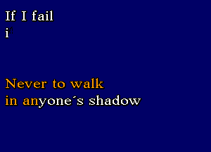 If I fail
i

Never to walk
in anyone's shadow