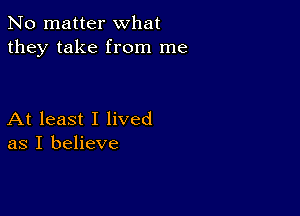 No matter what
they take from me

At least I lived
as I believe