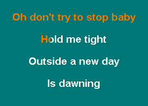 Oh don't try to stop baby
Hold me tight

Outside a new day

Is dawning