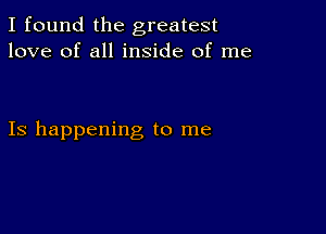 I found the greatest
love of all inside of me

Is happening to me