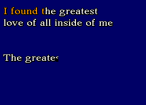 I found the greatest
love of all inside of me

The greater