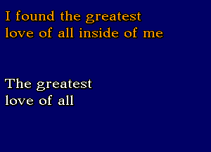 I found the greatest
love of all inside of me

The greatest
love of all