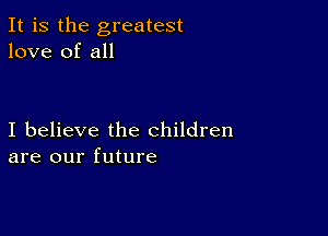 It is the greatest
love of all

I believe the children
are our future