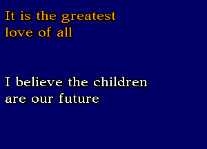 It is the greatest
love of all

I believe the children
are our future