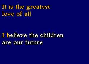 It is the greatest
love of all

I believe the children
are our future