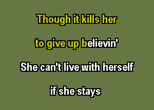 Though it kills her
to give up believin'

She can't live with herself

if she stays