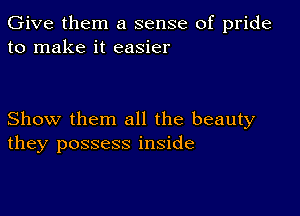 Give them a sense of pride
to make it easier

Show them all the beauty
they possess inside