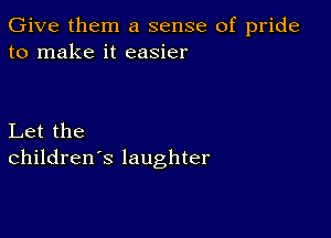 Give them a sense of pride
to make it easier

Let the
children's laughter