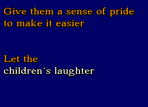 Give them a sense of pride
to make it easier

Let the
children's laughter