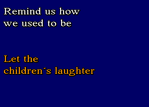 Remind us how
we used to be

Let the
children's laughter