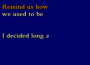 Remind us how
we used to be

I decided long a