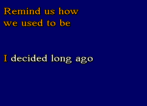 Remind us how
we used to be

I decided long ago