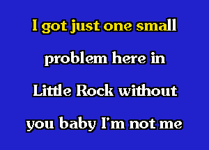 I got just one small
problem here in

Little Rock without

you baby I'm not me