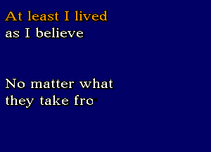 At least I lived
as I believe

No matter what
they take fro