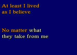 At least I lived
as I believe

No matter what
they take from me