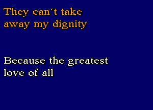 They can't take
away my dignity

Because the greatest
love of all