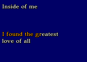 Inside of me

I found the greatest
love of all