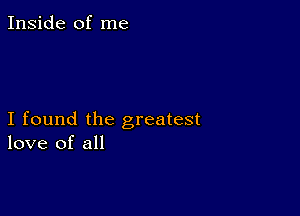 Inside of me

I found the greatest
love of all