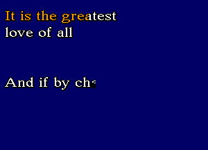 It is the greatest
love of all

And if by chr-