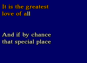 It is the greatest
love of all

And if by chance
that special place