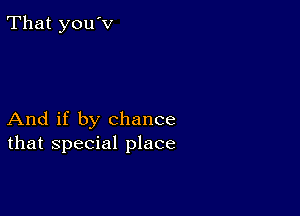 That you'v

And if by chance
that special place