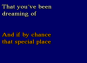 That you've been
dreaming of

And if by chance
that special place