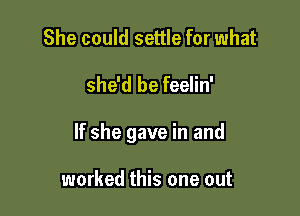 She could settle for what

she'd be feelin'

If she gave in and

worked this one out