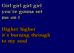 Girl girl girl girl
you're gonna set
me on I

Higher higher
ifs burning through
to my soul