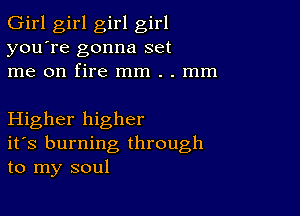 Girl girl girl girl
you're gonna set
me on fire mm . . mm

Higher higher
ifs burning through
to my soul