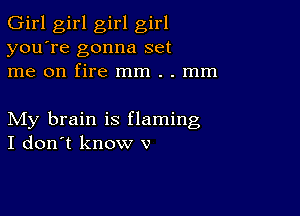 Girl girl girl girl
you're gonna set
me on fire mm . . mm

My brain is flaming
I don't know v