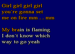 Girl girl girl girl
you're gonna set
me on fire mm . . mm

My brain is flaming
I don't know which
way to go yeah