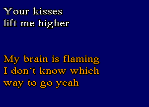 Your kisses
lift me higher

My brain is flaming
I don't know which
way to go yeah