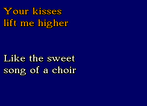 Your kisses
lift me higher

Like the sweet
song of a choir