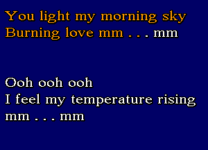 You light my morning sky
Burning love mm . . . mm

Ooh ooh ooh

I feel my temperature rising
mm . . . mm