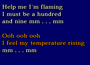 Help me I'm flaming
I must be a hundred
and nine mm . . . mm

Ooh ooh ooh
I feel my temperature rising
mm . . . mm