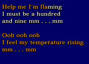 Help me I'm flaming
I must be a hundred
and nine mm . . . mm

Ooh ooh ooh
I feel my temperature rising
mm . . . mm