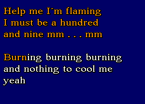 Help me I'm flaming
I must be a hundred
and nine mm . . . mm

Burning burning burning
and nothing to cool me
yeah