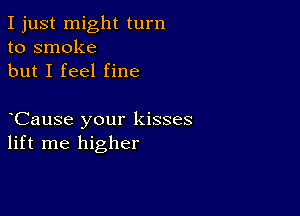 I just might turn
to smoke
but I feel fine

CauSe your kisses
lift me higher