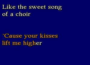 Like the sweet song
of a choir

CauSe your kisses
lift me higher