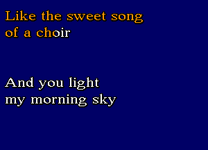 Like the sweet song
of a choir

And you light
my morning sky