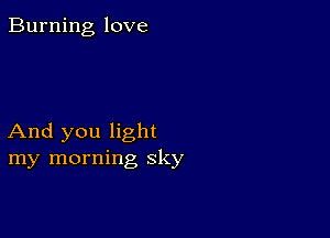 Burning love

And you light
my morning sky